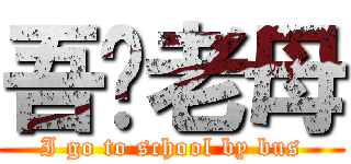 吾你老母 (I go to school by bus)