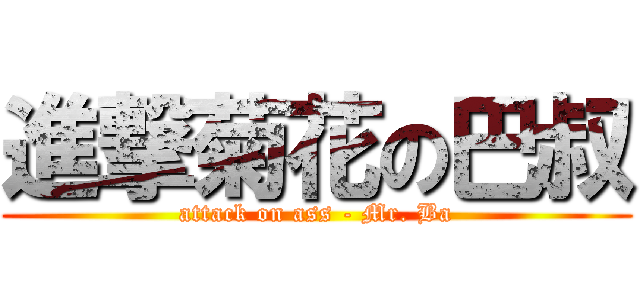 進撃菊花の巴叔 (attack on ass - Mr. Ba)