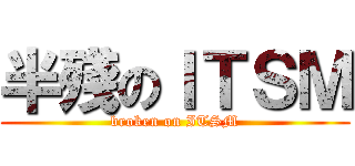 半殘のＩＴＳＭ (broken on ITSM)