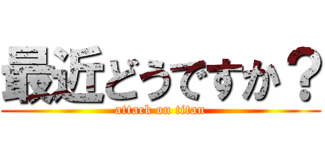 最近どうですか？ (attack on titan)