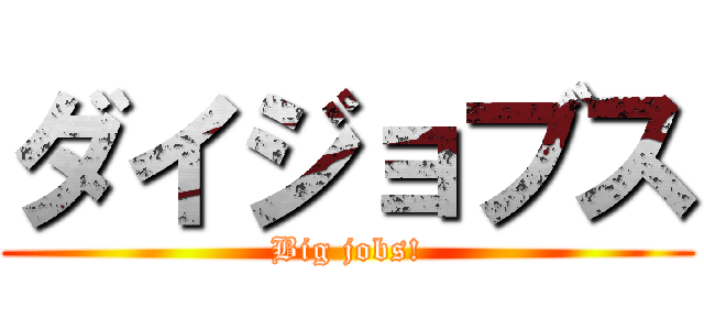 ダイジョブス (Big jobs!)