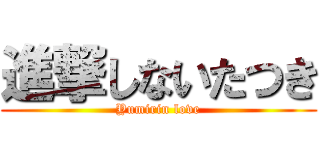 進撃しないたつき (Yumirin love)