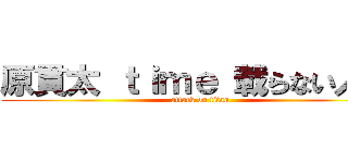 原貫太 ｔｉｍｅ 載らない人   (attack on titan)