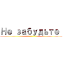 Не забудьте  ()