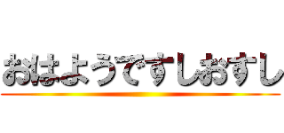おはようですしおすし ()
