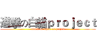 進擊の白貓ｐｒｏｊｅｃｔ (attack on  white cat project)