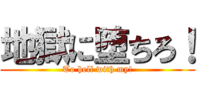 地獄に堕ちろ！ (To hell with my!)