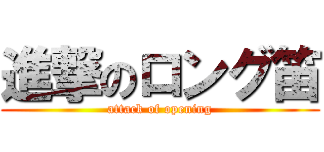 進撃のロング笛 (attack of opening)
