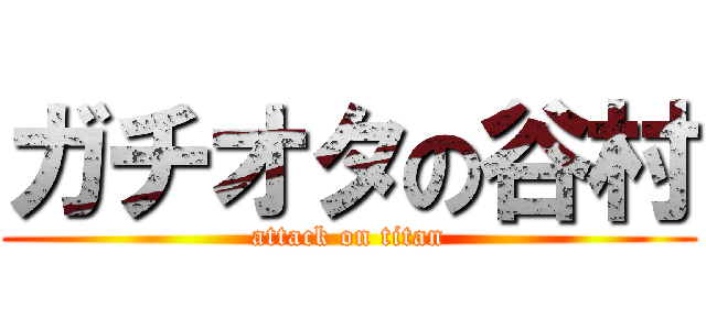 ガチオタの谷村 (attack on titan)