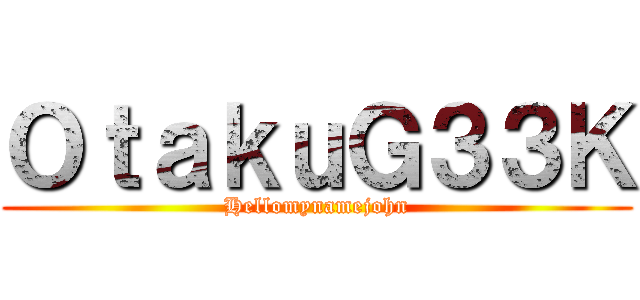 ＯｔａｋｕＧ３３Ｋ (Hellomynamejohn)