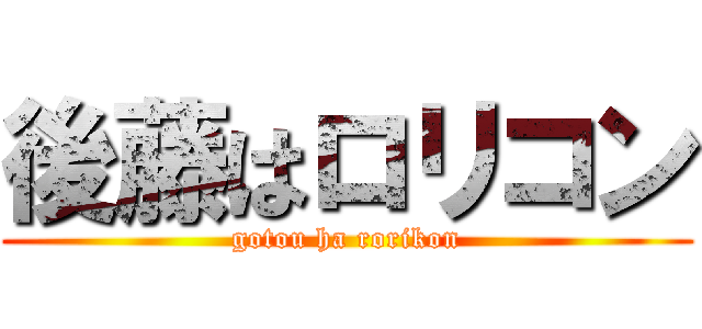 後藤はロリコン (gotou ha rorikon)