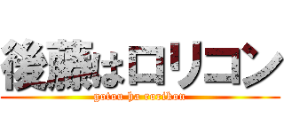 後藤はロリコン (gotou ha rorikon)