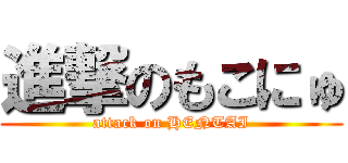 進撃のもこにゅ (attack on HENTAI)