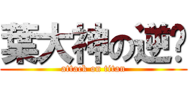 葉大神の逆袭 (attack on titan)
