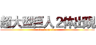 超大型巨人２体出現 (attack on titan)