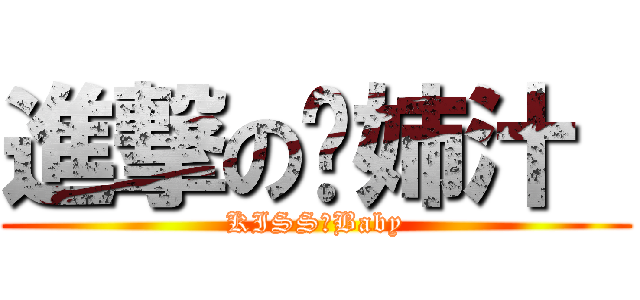 進撃の·姉汁  (KISS╳Baby)