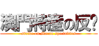 澳門特産の反擊 (strike on Macau specialties)