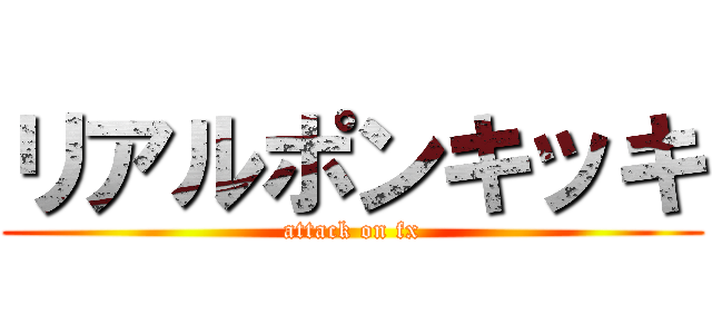 リアルポンキッキ (attack on fx)