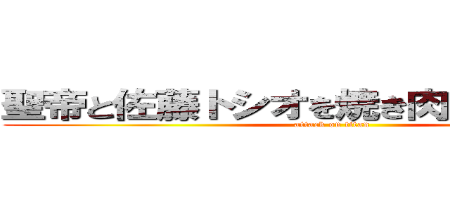 聖帝と佐藤トシオを焼き肉パーティー！ (attack on titan)