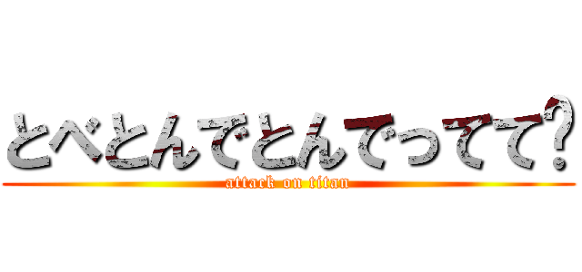 とべとんでとんでってて〜 (attack on titan)