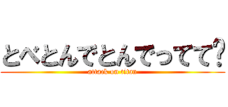 とべとんでとんでってて〜 (attack on titan)