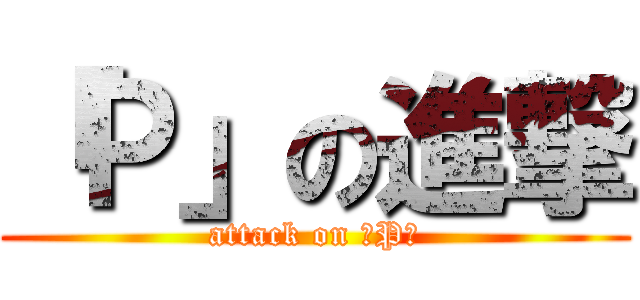 「Ｐ」の進撃 (attack on 「P」)