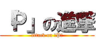 「Ｐ」の進撃 (attack on 「P」)