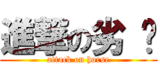 進撃の劣 马 (attack on horse)