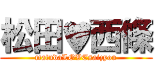 松田♥西條 (matudaLOVEsaizyou)