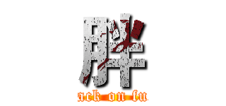 胖 (attack on fuck)