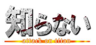 知らない (attack on titan)