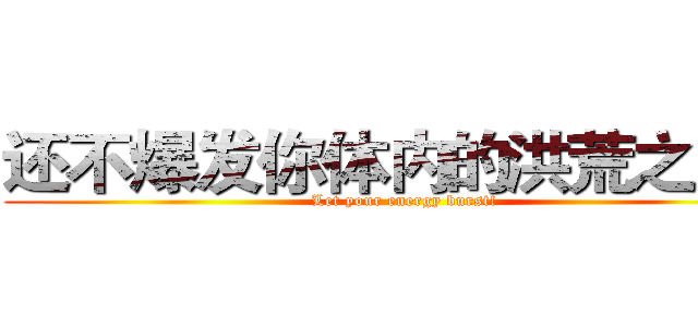 还不爆发你体内的洪荒之力！ (Let your energy burst!)