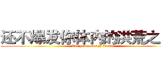 还不爆发你体内的洪荒之力！ (Let your energy burst!)