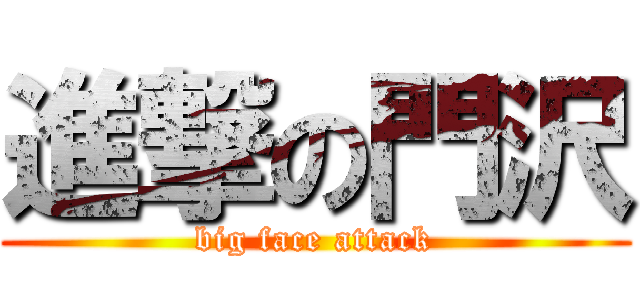 進撃の門沢 (big face attack)