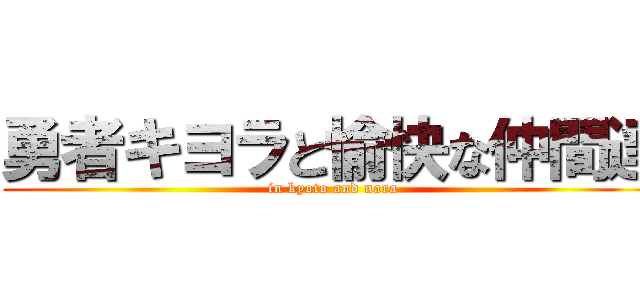 勇者キヨラと愉快な仲間達 (in kyoto and nara)