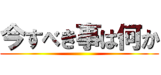 今すべき事は何か ()