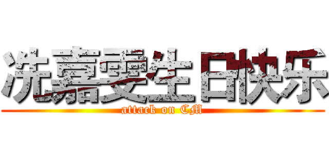 冼嘉雯生日快乐 (attack on CM)