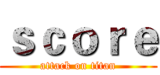 ｓｃｏｒｅ (attack on titan)