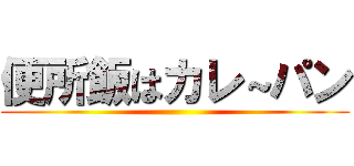 便所飯はカレ～パン ()