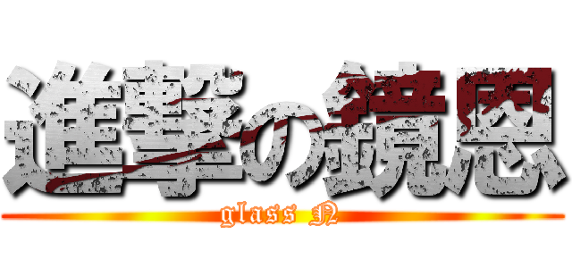 進撃の鏡恩 (glass N)