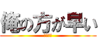俺の方が早い (オマエ遅)
