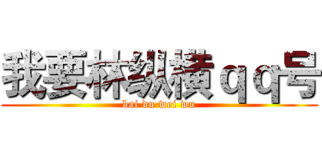 我要林纵横ｑｑ号 (bai du wei wu)