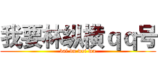 我要林纵横ｑｑ号 (bai du wei wu)