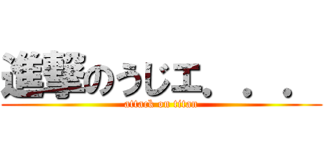 進撃のうじェ．．． (attack on titan)