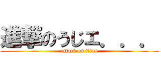 進撃のうじェ．．． (attack on titan)