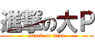 進撃の大Ｐ (attack on titan)