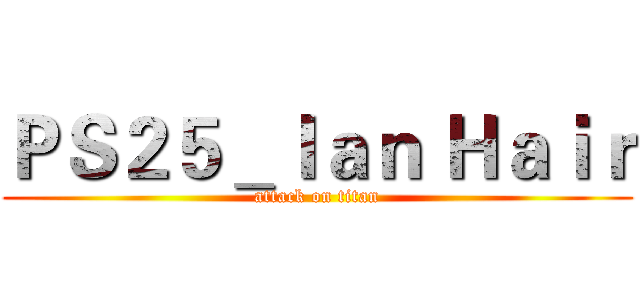 ＰＳ２５＿Ｉａｎ Ｈａｉｒ (attack on titan)