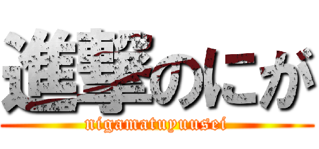 進撃のにが (nigamatuyuusei)