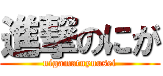 進撃のにが (nigamatuyuusei)