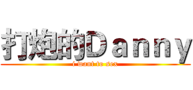 打炮的Ｄａｎｎｙ (i want to sex)